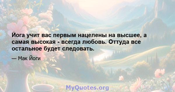 Йога учит вас первым нацелены на высшее, а самая высокая - всегда любовь. Оттуда все остальное будет следовать.