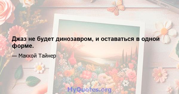 Джаз не будет динозавром, и оставаться в одной форме.