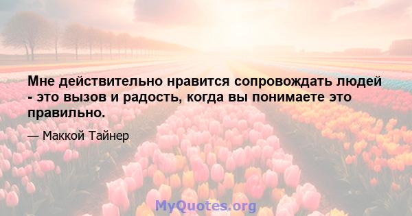 Мне действительно нравится сопровождать людей - это вызов и радость, когда вы понимаете это правильно.