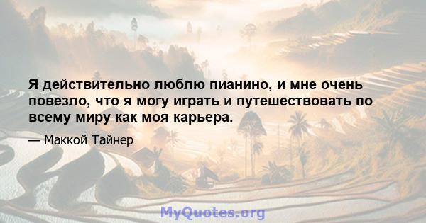 Я действительно люблю пианино, и мне очень повезло, что я могу играть и путешествовать по всему миру как моя карьера.