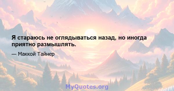 Я стараюсь не оглядываться назад, но иногда приятно размышлять.