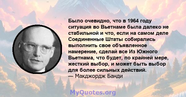 Было очевидно, что в 1964 году ситуация во Вьетнаме была далеко не стабильной и что, если на самом деле Соединенные Штаты собирались выполнить свое объявленное намерение, сделай все Из Южного Вьетнама, что будет, по