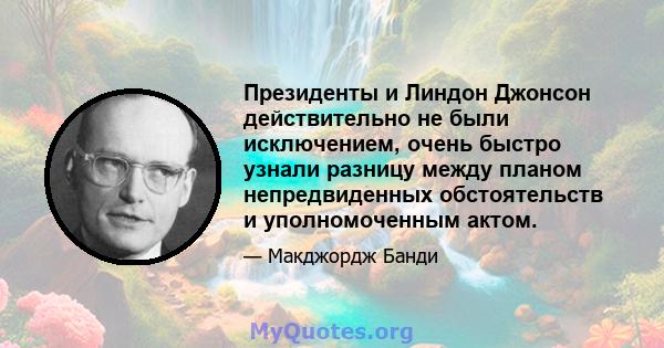 Президенты и Линдон Джонсон действительно не были исключением, очень быстро узнали разницу между планом непредвиденных обстоятельств и уполномоченным актом.