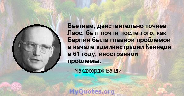 Вьетнам, действительно точнее, Лаос, был почти после того, как Берлин была главной проблемой в начале администрации Кеннеди в 61 году, иностранной проблемы.