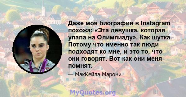 Даже моя биография в Instagram похожа: «Эта девушка, которая упала на Олимпиаду». Как шутка. Потому что именно так люди подходят ко мне, и это то, что они говорят. Вот как они меня помнят.