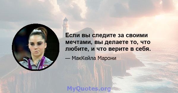 Если вы следите за своими мечтами, вы делаете то, что любите, и что верите в себя.