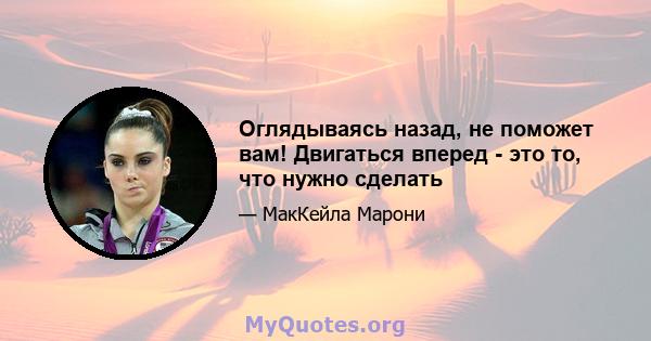 Оглядываясь назад, не поможет вам! Двигаться вперед - это то, что нужно сделать