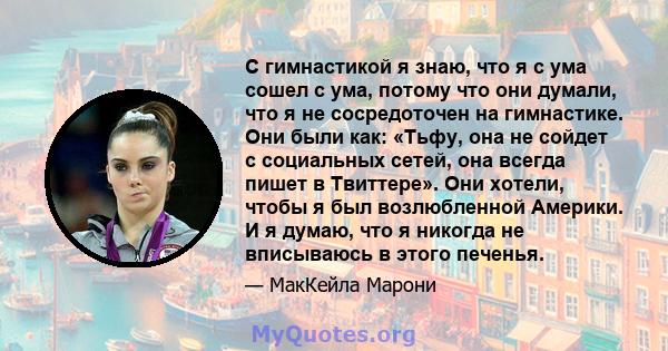 С гимнастикой я знаю, что я с ума сошел с ума, потому что они думали, что я не сосредоточен на гимнастике. Они были как: «Тьфу, она не сойдет с социальных сетей, она всегда пишет в Твиттере». Они хотели, чтобы я был