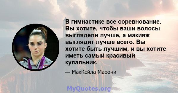 В гимнастике все соревнование. Вы хотите, чтобы ваши волосы выглядели лучше, а макияж выглядит лучше всего. Вы хотите быть лучшим, и вы хотите иметь самый красивый купальник.