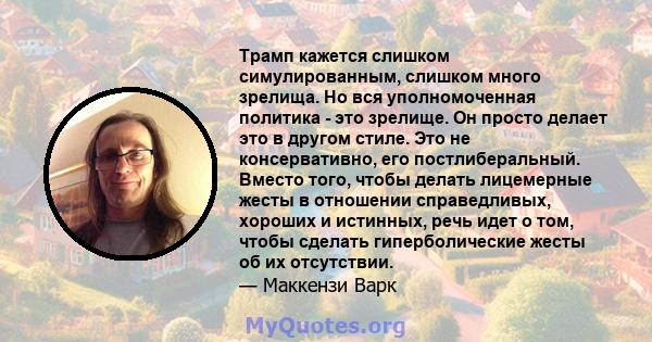 Трамп кажется слишком симулированным, слишком много зрелища. Но вся уполномоченная политика - это зрелище. Он просто делает это в другом стиле. Это не консервативно, его постлиберальный. Вместо того, чтобы делать