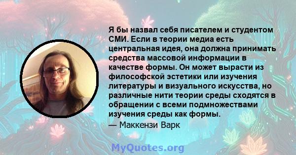 Я бы назвал себя писателем и студентом СМИ. Если в теории медиа есть центральная идея, она должна принимать средства массовой информации в качестве формы. Он может вырасти из философской эстетики или изучения литературы 