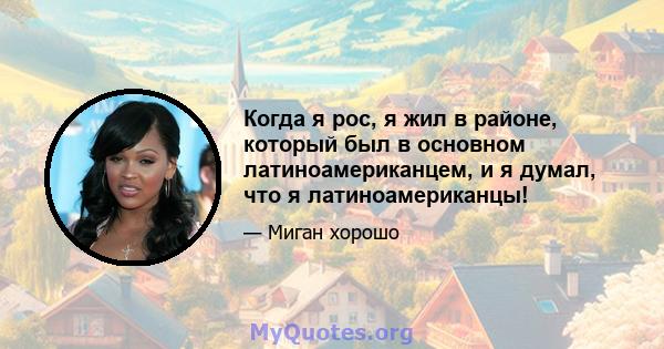 Когда я рос, я жил в районе, который был в основном латиноамериканцем, и я думал, что я латиноамериканцы!