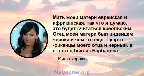 Мать моей матери еврейская и африканская, так что я думаю, это будет считаться креольским. Отец моей матери был индейцем чероки и чем -то еще. Пуэрто -риканцы моего отца и черный, а его отец был из Барбадоса.