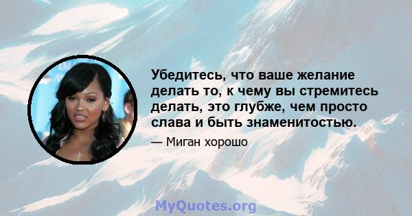 Убедитесь, что ваше желание делать то, к чему вы стремитесь делать, это глубже, чем просто слава и быть знаменитостью.