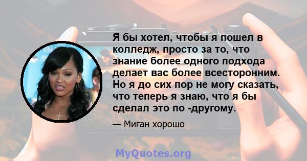 Я бы хотел, чтобы я пошел в колледж, просто за то, что знание более одного подхода делает вас более всесторонним. Но я до сих пор не могу сказать, что теперь я знаю, что я бы сделал это по -другому.