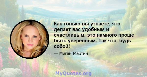 Как только вы узнаете, что делает вас удобным и счастливым, это намного проще быть уверенным. Так что, будь собой!