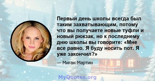 Первый день школы всегда был таким захватывающим, потому что вы получаете новые туфли и новый рюкзак, но к последнему дню школы вы говорите: «Мне все равно. Я буду носить пот. Я уже закончил?»