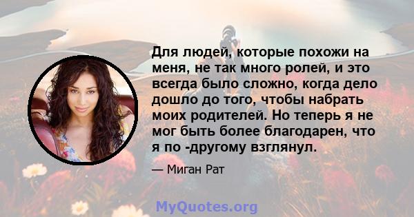 Для людей, которые похожи на меня, не так много ролей, и это всегда было сложно, когда дело дошло до того, чтобы набрать моих родителей. Но теперь я не мог быть более благодарен, что я по -другому взглянул.