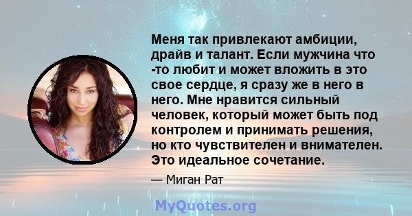 Меня так привлекают амбиции, драйв и талант. Если мужчина что -то любит и может вложить в это свое сердце, я сразу же в него в него. Мне нравится сильный человек, который может быть под контролем и принимать решения, но 