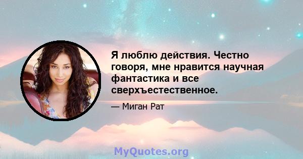 Я люблю действия. Честно говоря, мне нравится научная фантастика и все сверхъестественное.