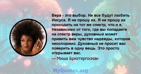 Вера - это выбор. Не все будут любить Иисуса. Я не прошу их. Я не прошу их приходить на тот же спектр, что и я. Независимо от того, где вы попадаете на спектр веры, духовный может привить вам чувство надежды, которое