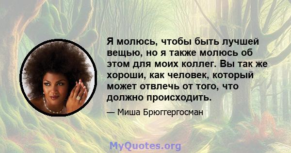 Я молюсь, чтобы быть лучшей вещью, но я также молюсь об этом для моих коллег. Вы так же хороши, как человек, который может отвлечь от того, что должно происходить.