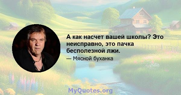 А как насчет вашей школы? Это неисправно, это пачка бесполезной лжи.