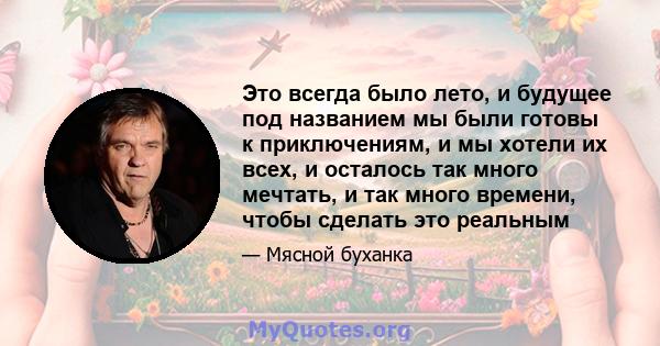 Это всегда было лето, и будущее под названием мы были готовы к приключениям, и мы хотели их всех, и осталось так много мечтать, и так много времени, чтобы сделать это реальным