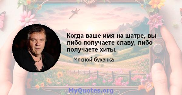 Когда ваше имя на шатре, вы либо получаете славу, либо получаете хиты.