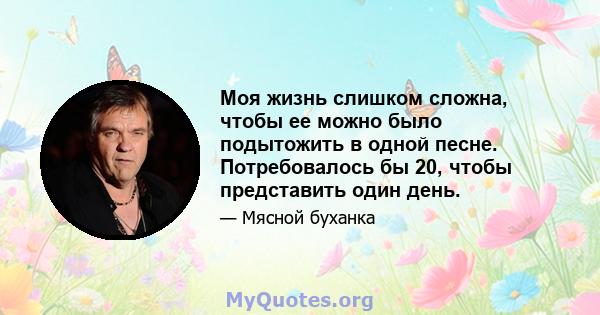 Моя жизнь слишком сложна, чтобы ее можно было подытожить в одной песне. Потребовалось бы 20, чтобы представить один день.