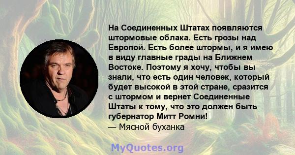 На Соединенных Штатах появляются штормовые облака. Есть грозы над Европой. Есть более штормы, и я имею в виду главные грады на Ближнем Востоке. Поэтому я хочу, чтобы вы знали, что есть один человек, который будет