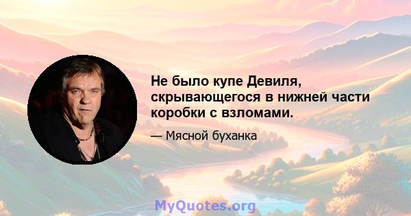 Не было купе Девиля, скрывающегося в нижней части коробки с взломами.