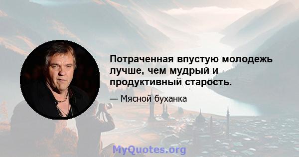 Потраченная впустую молодежь лучше, чем мудрый и продуктивный старость.