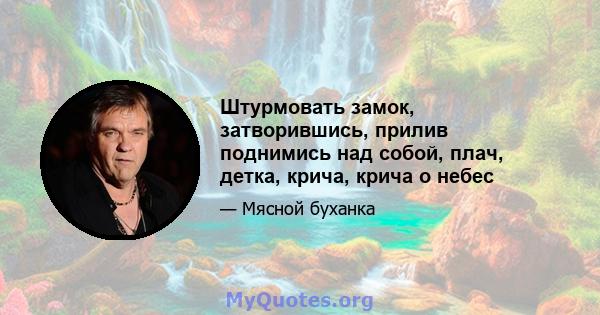 Штурмовать замок, затворившись, прилив поднимись над собой, плач, детка, крича, крича о небес