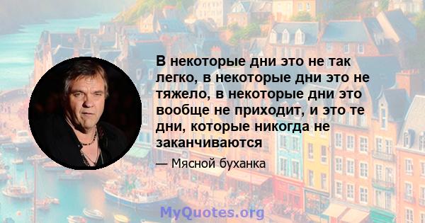 В некоторые дни это не так легко, в некоторые дни это не тяжело, в некоторые дни это вообще не приходит, и это те дни, которые никогда не заканчиваются