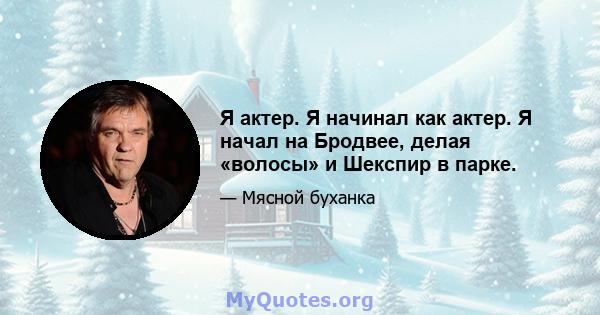 Я актер. Я начинал как актер. Я начал на Бродвее, делая «волосы» и Шекспир в парке.