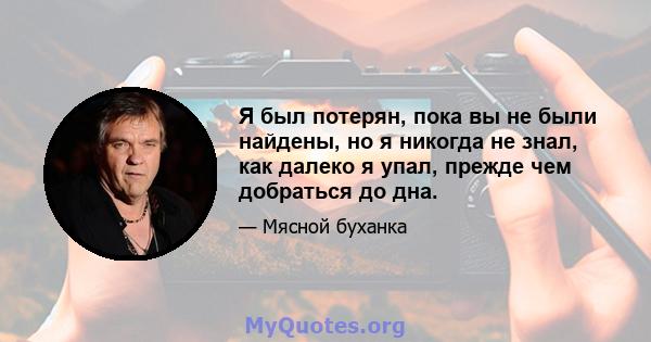 Я был потерян, пока вы не были найдены, но я никогда не знал, как далеко я упал, прежде чем добраться до дна.