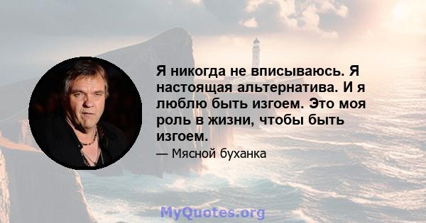 Я никогда не вписываюсь. Я настоящая альтернатива. И я люблю быть изгоем. Это моя роль в жизни, чтобы быть изгоем.