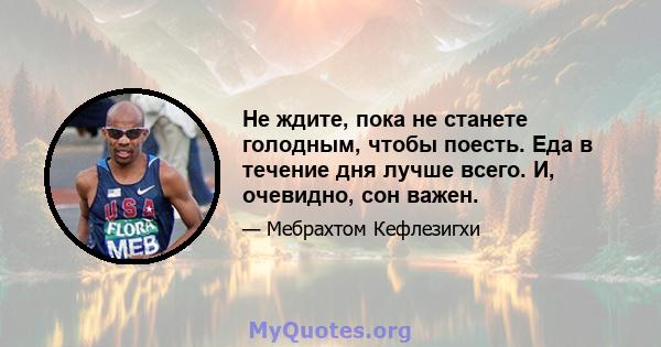 Не ждите, пока не станете голодным, чтобы поесть. Еда в течение дня лучше всего. И, очевидно, сон важен.