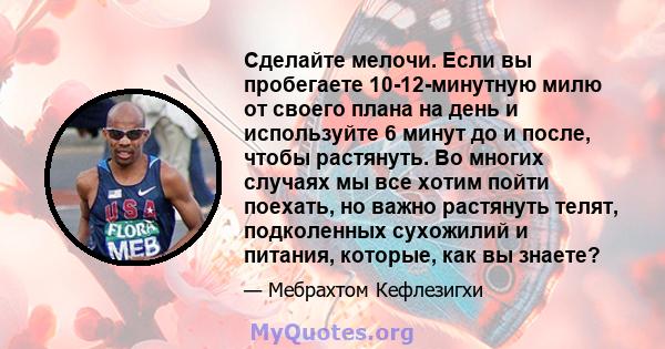 Сделайте мелочи. Если вы пробегаете 10-12-минутную милю от своего плана на день и используйте 6 минут до и после, чтобы растянуть. Во многих случаях мы все хотим пойти поехать, но важно растянуть телят, подколенных