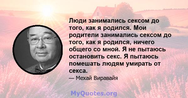 Люди занимались сексом до того, как я родился. Мои родители занимались сексом до того, как я родился, ничего общего со мной. Я не пытаюсь остановить секс. Я пытаюсь помешать людям умирать от секса.