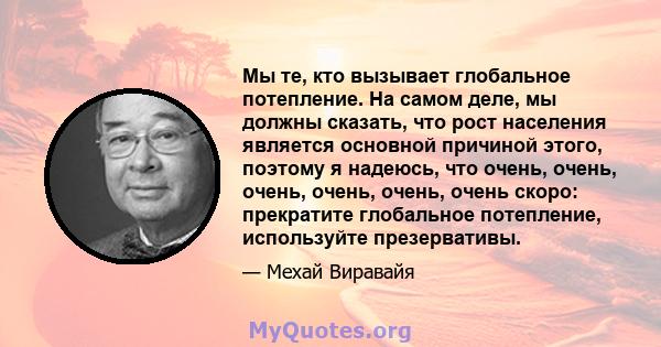 Мы те, кто вызывает глобальное потепление. На самом деле, мы должны сказать, что рост населения является основной причиной этого, поэтому я надеюсь, что очень, очень, очень, очень, очень, очень скоро: прекратите