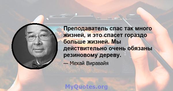 Преподаватель спас так много жизней, и это спасет гораздо больше жизней. Мы действительно очень обязаны резиновому дереву.