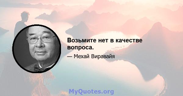 Возьмите нет в качестве вопроса.