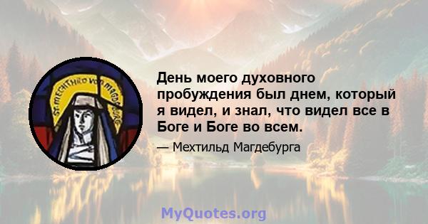 День моего духовного пробуждения был днем, который я видел, и знал, что видел все в Боге и Боге во всем.