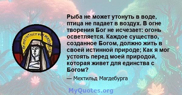 Рыба не может утонуть в воде, птица не падает в воздух. В огне творения Бог не исчезает: огонь осветляется. Каждое существо, созданное Богом, должно жить в своей истинной природе; Как я мог устоять перед моей природой,