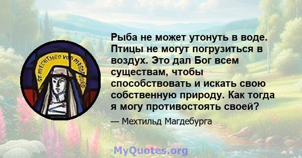 Рыба не может утонуть в воде. Птицы не могут погрузиться в воздух. Это дал Бог всем существам, чтобы способствовать и искать свою собственную природу. Как тогда я могу противостоять своей?