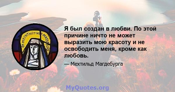 Я был создан в любви. По этой причине ничто не может выразить мою красоту и не освободить меня, кроме как любовь.