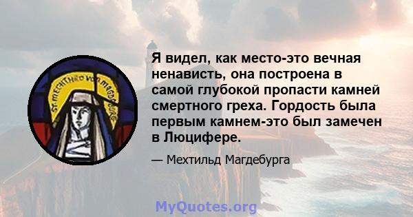 Я видел, как место-это вечная ненависть, она построена в самой глубокой пропасти камней смертного греха. Гордость была первым камнем-это был замечен в Люцифере.