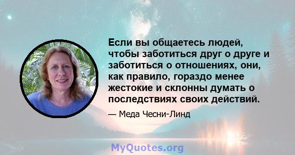 Если вы общаетесь людей, чтобы заботиться друг о друге и заботиться о отношениях, они, как правило, гораздо менее жестокие и склонны думать о последствиях своих действий.